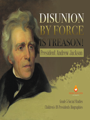 cover image of Disunion by Force is Treason! --President Andrew Jackson--Grade 5 Social Studies--Children's US Presidents Biographies